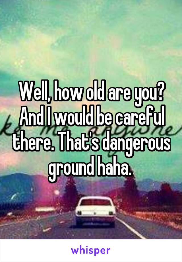 Well, how old are you? And I would be careful there. That's dangerous ground haha. 