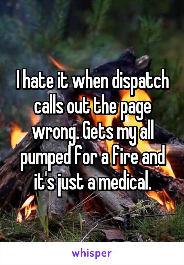 I hate it when dispatch calls out the page wrong. Gets my all pumped for a fire and it's just a medical.