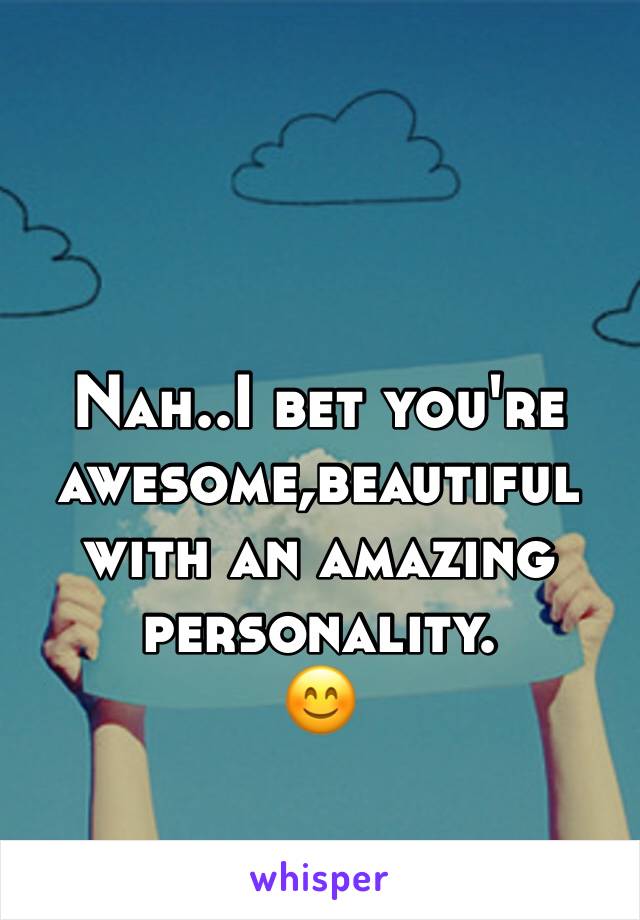 Nah..I bet you're awesome,beautiful with an amazing personality.
😊 