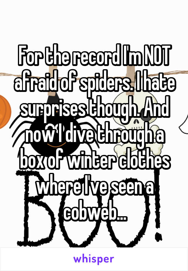 For the record I'm NOT afraid of spiders. I hate surprises though. And now I dive through a box of winter clothes where I've seen a cobweb...