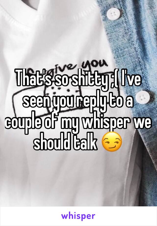 That's so shitty ;( I've seen you reply to a couple of my whisper we should talk 😏