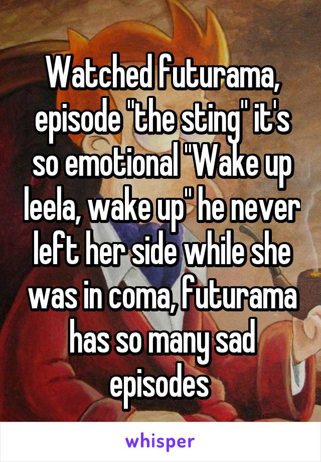 Watched futurama, episode "the sting" it's so emotional "Wake up leela, wake up" he never left her side while she was in coma, futurama has so many sad episodes 