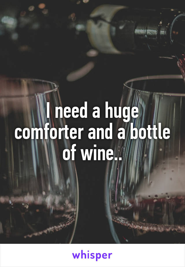 I need a huge comforter and a bottle of wine..