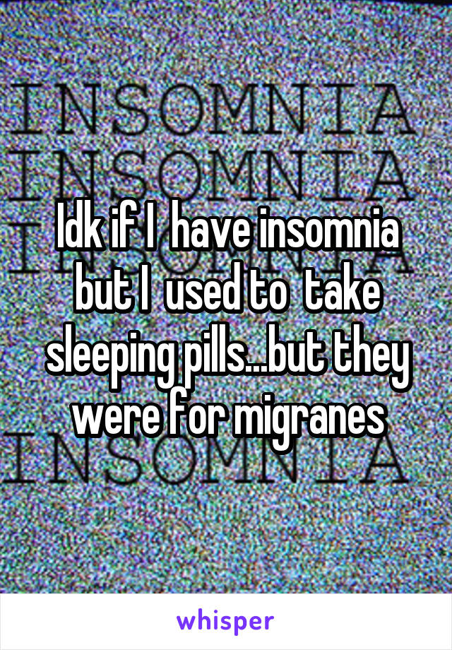 Idk if I  have insomnia but I  used to  take sleeping pills...but they were for migranes