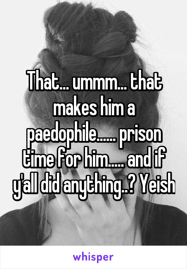 That... ummm... that makes him a paedophile...... prison time for him..... and if y'all did anything..? Yeish
