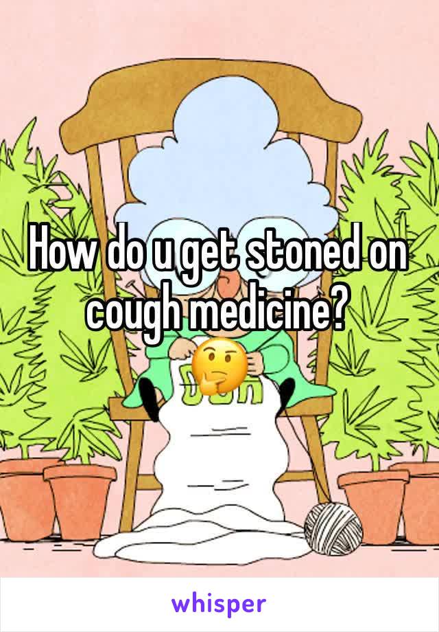 How do u get stoned on cough medicine? 
🤔