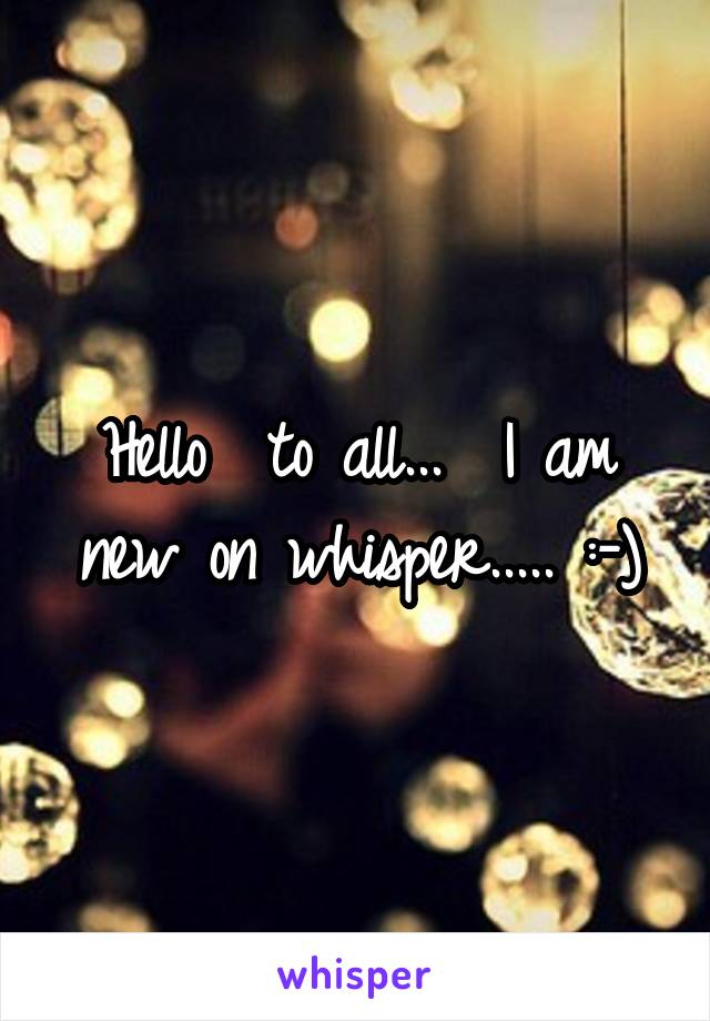 Hello  to all...  I am new on whisper..... :-)