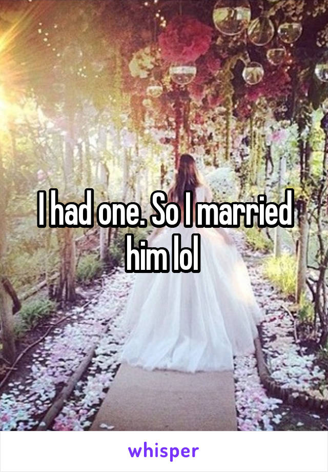 I had one. So I married him lol 