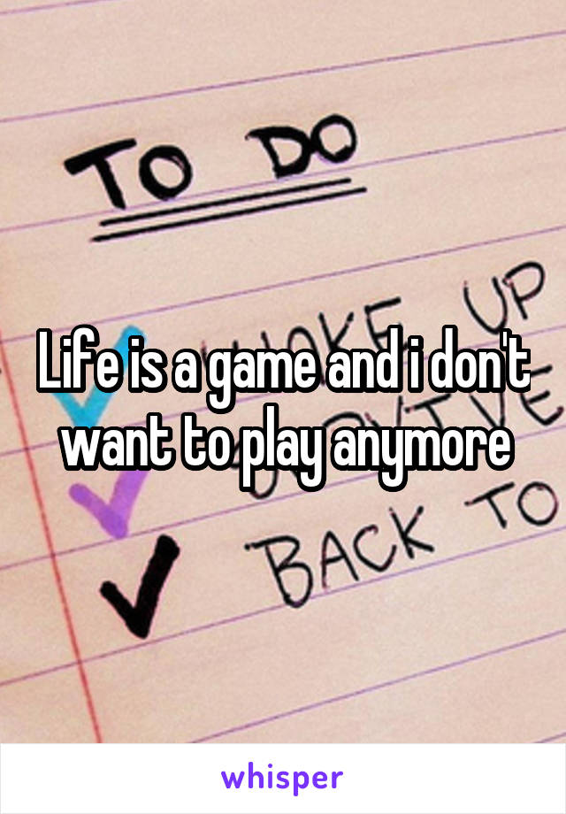 Life is a game and i don't want to play anymore