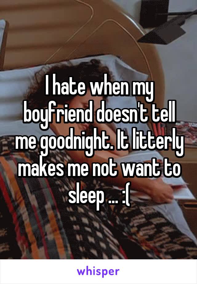I hate when my boyfriend doesn't tell me goodnight. It litterly makes me not want to sleep ... :(