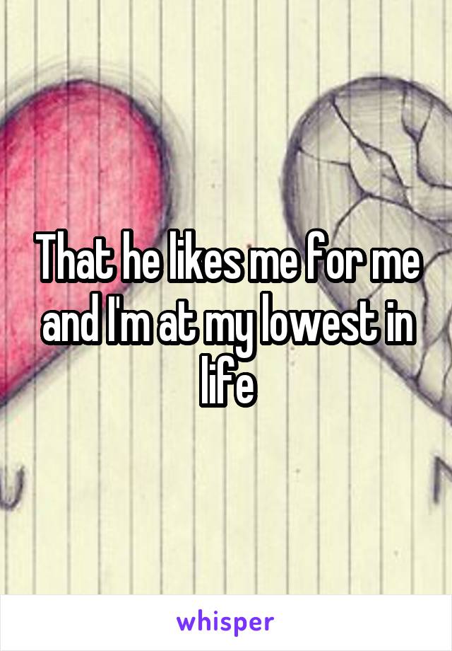 That he likes me for me and I'm at my lowest in life
