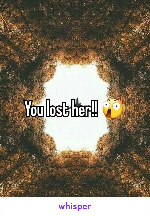 You lost her!! 😲