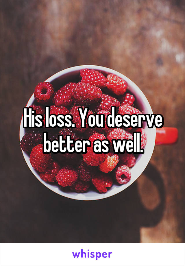 His loss. You deserve better as well.