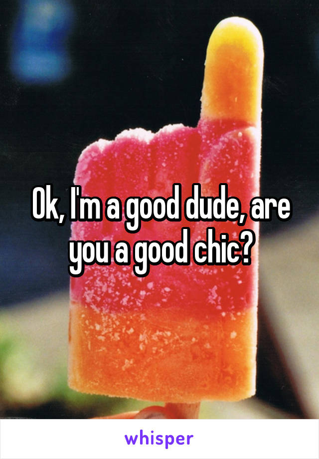 Ok, I'm a good dude, are you a good chic?
