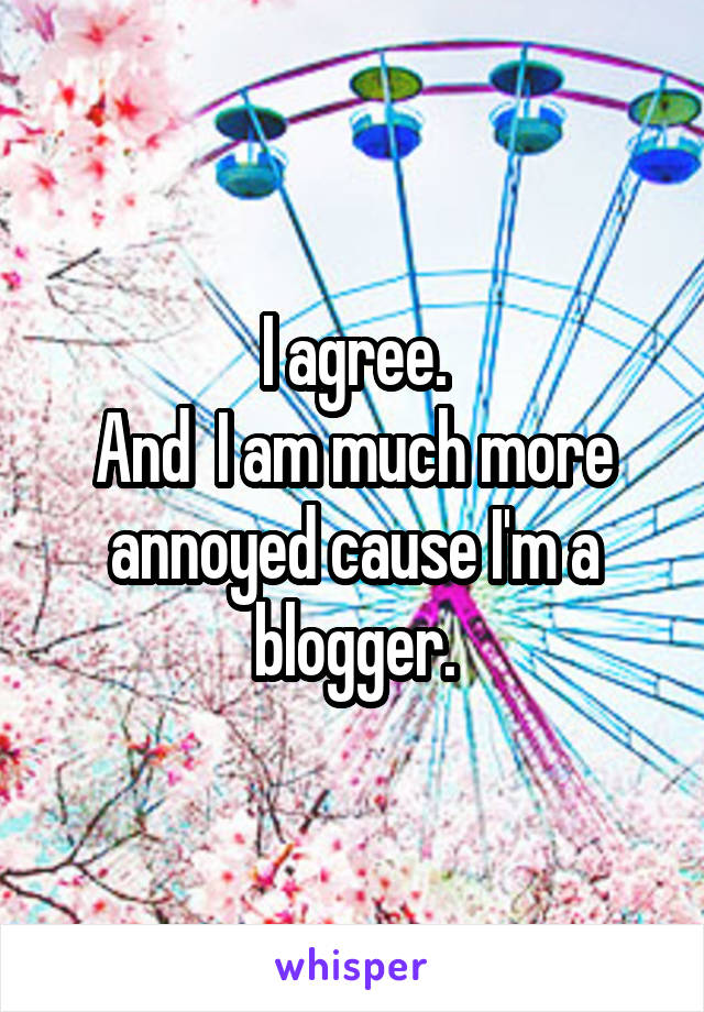 I agree.
And  I am much more annoyed cause I'm a blogger.