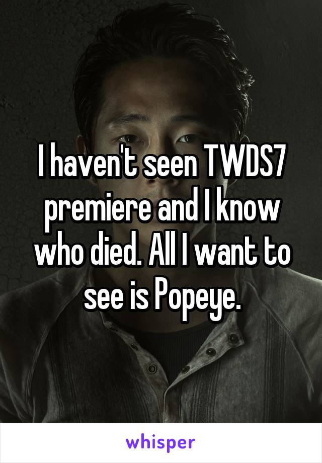 I haven't seen TWDS7 premiere and I know who died. All I want to see is Popeye.