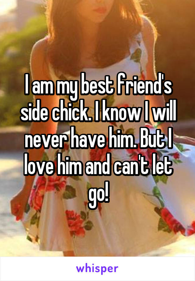 I am my best friend's side chick. I know I will never have him. But I love him and can't let go!