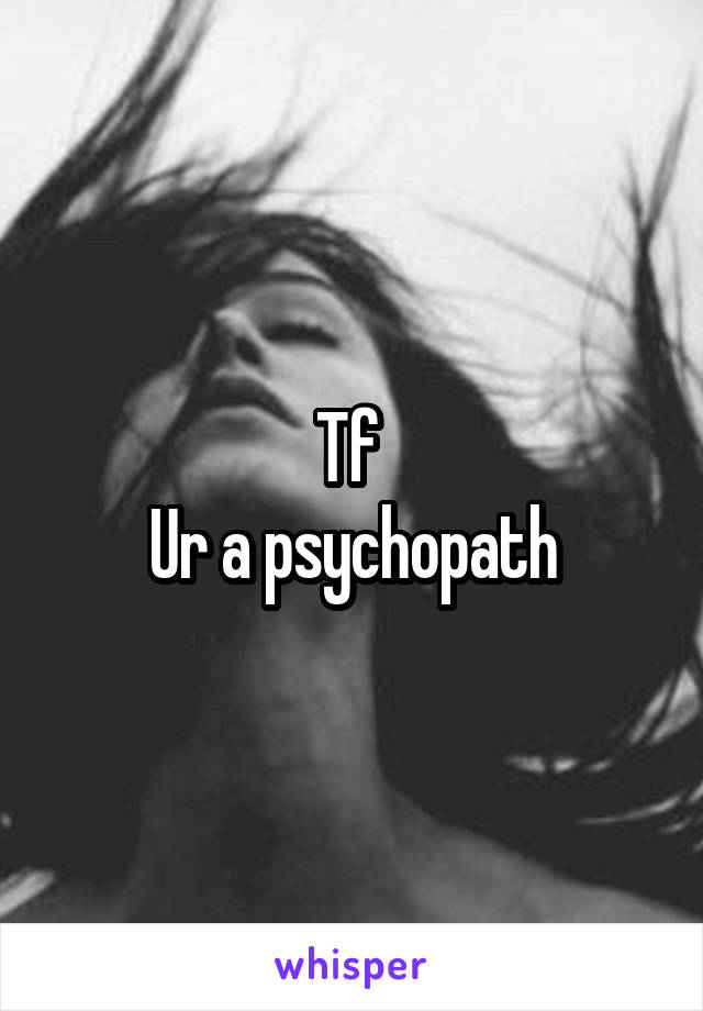 Tf 
Ur a psychopath
