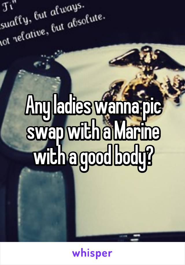 Any ladies wanna pic swap with a Marine with a good body?