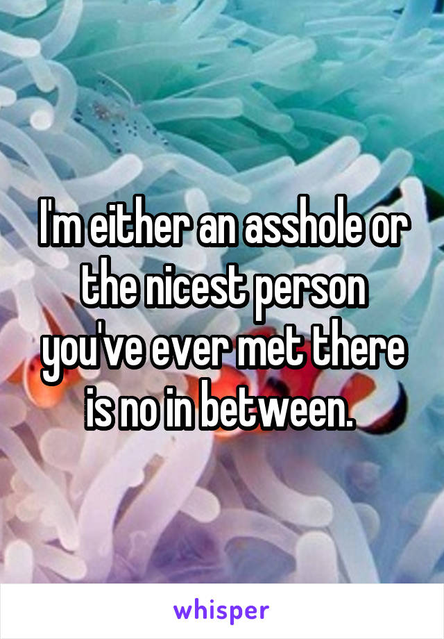 I'm either an asshole or the nicest person you've ever met there is no in between. 