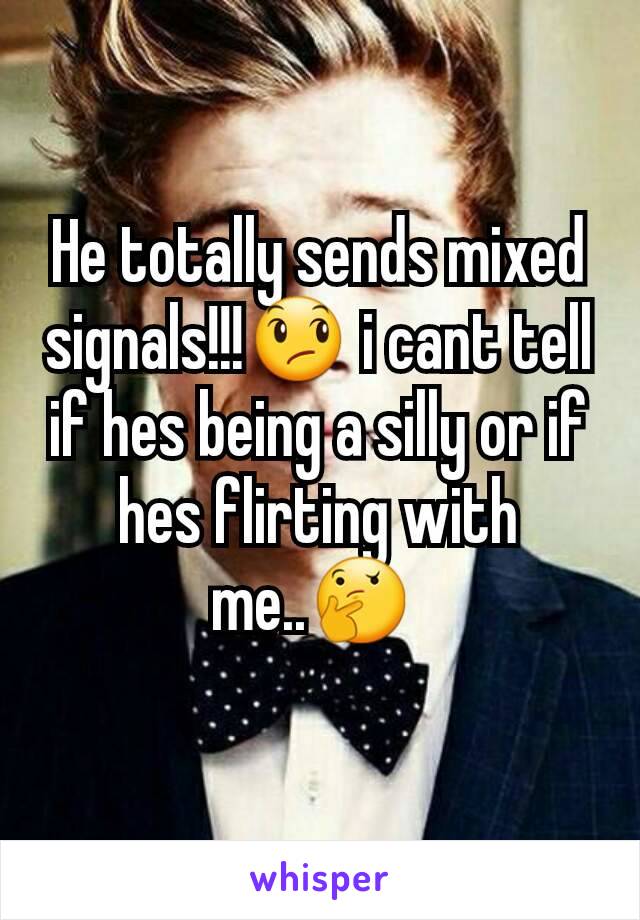 He totally sends mixed signals!!!😞 i cant tell if hes being a silly or if hes flirting with me..🤔 