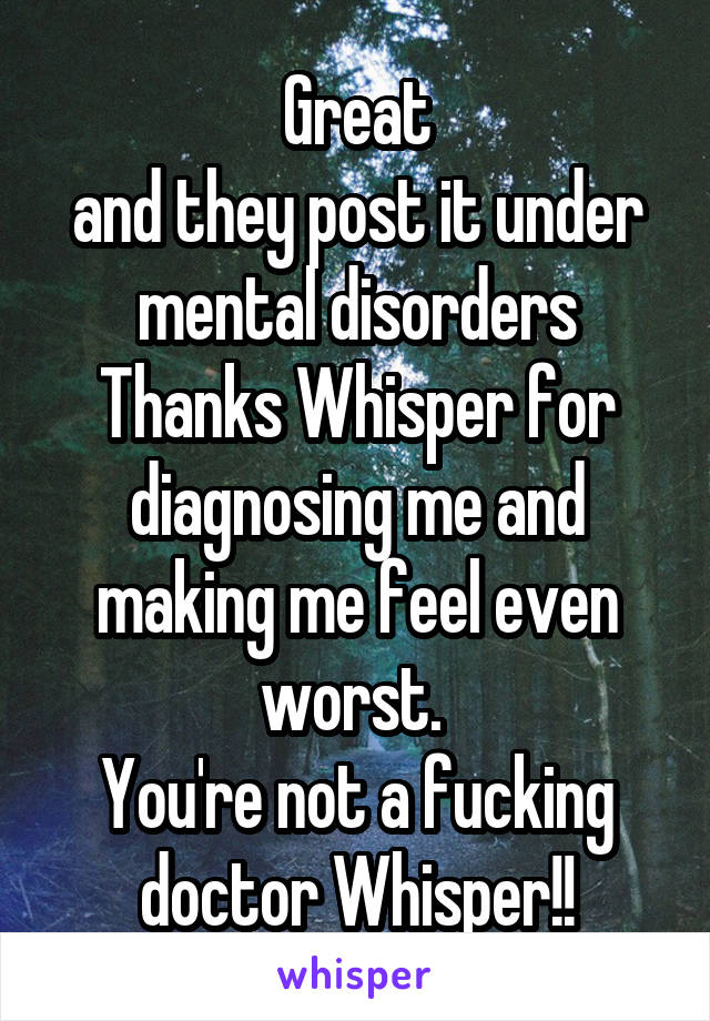 Great
and they post it under mental disorders
Thanks Whisper for diagnosing me and making me feel even worst. 
You're not a fucking doctor Whisper!!