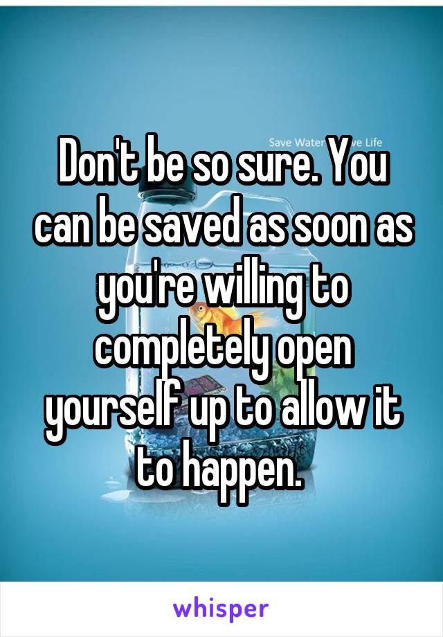Don't be so sure. You can be saved as soon as you're willing to completely open yourself up to allow it to happen. 