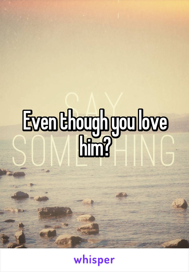 Even though you love him?