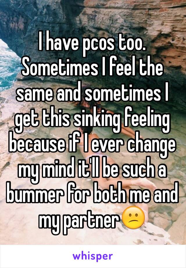 I have pcos too. Sometimes I feel the same and sometimes I get this sinking feeling because if I ever change my mind it'll be such a bummer for both me and my partner😕