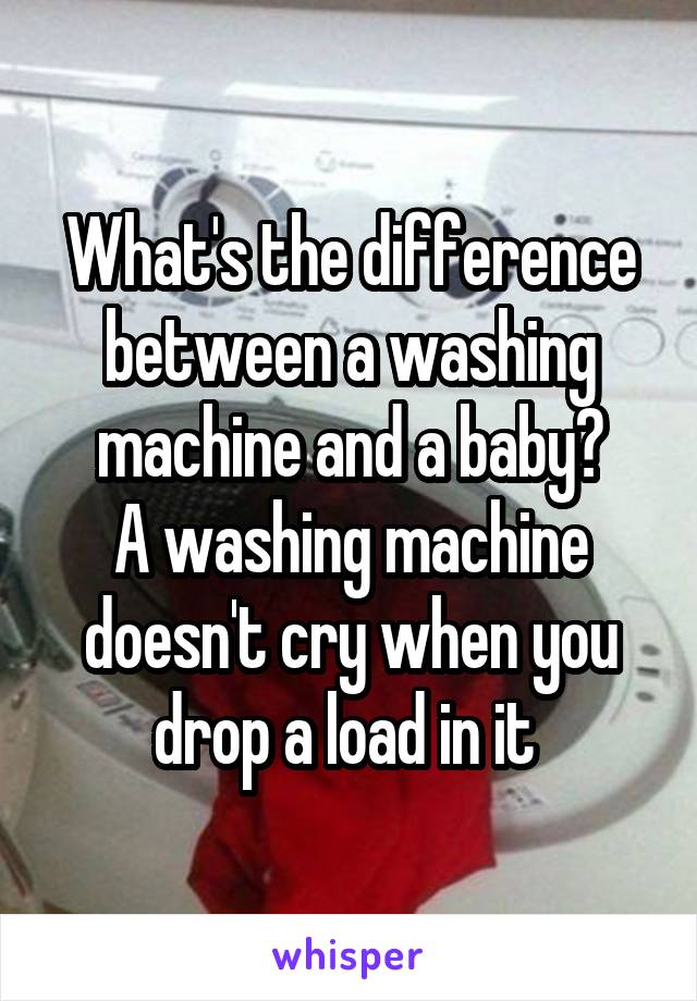 What's the difference between a washing machine and a baby?
A washing machine doesn't cry when you drop a load in it 