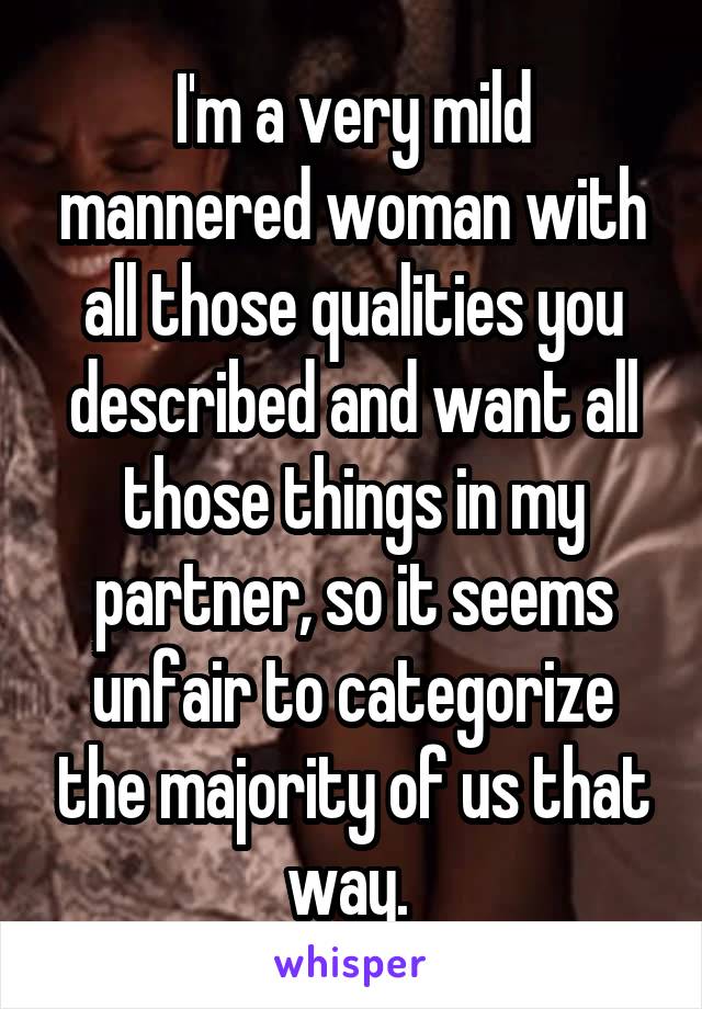 I'm a very mild mannered woman with all those qualities you described and want all those things in my partner, so it seems unfair to categorize the majority of us that way. 