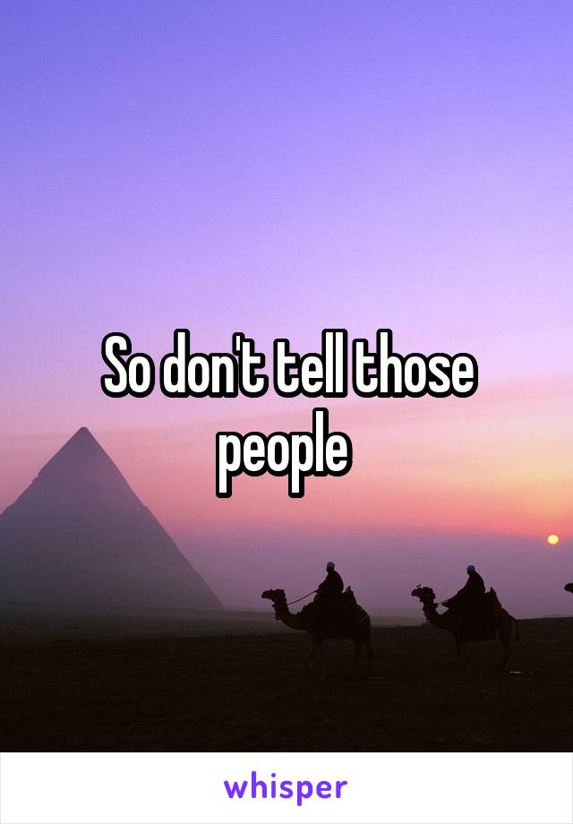 So don't tell those people 
