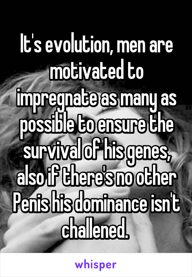It's evolution, men are motivated to impregnate as many as possible to ensure the survival of his genes, also if there's no other Penis his dominance isn't challened. 