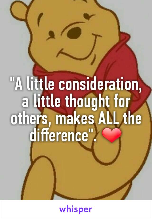"A little consideration, a little thought for others, makes ALL the difference". ❤