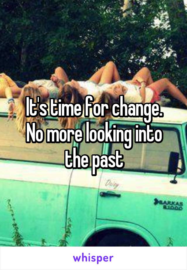 It's time for change.
No more looking into the past