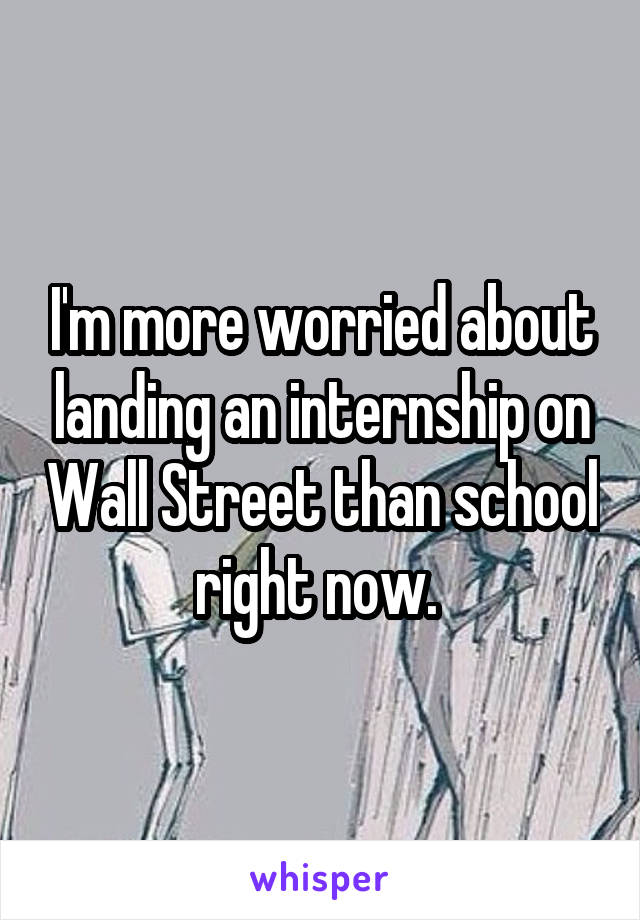 I'm more worried about landing an internship on Wall Street than school right now. 