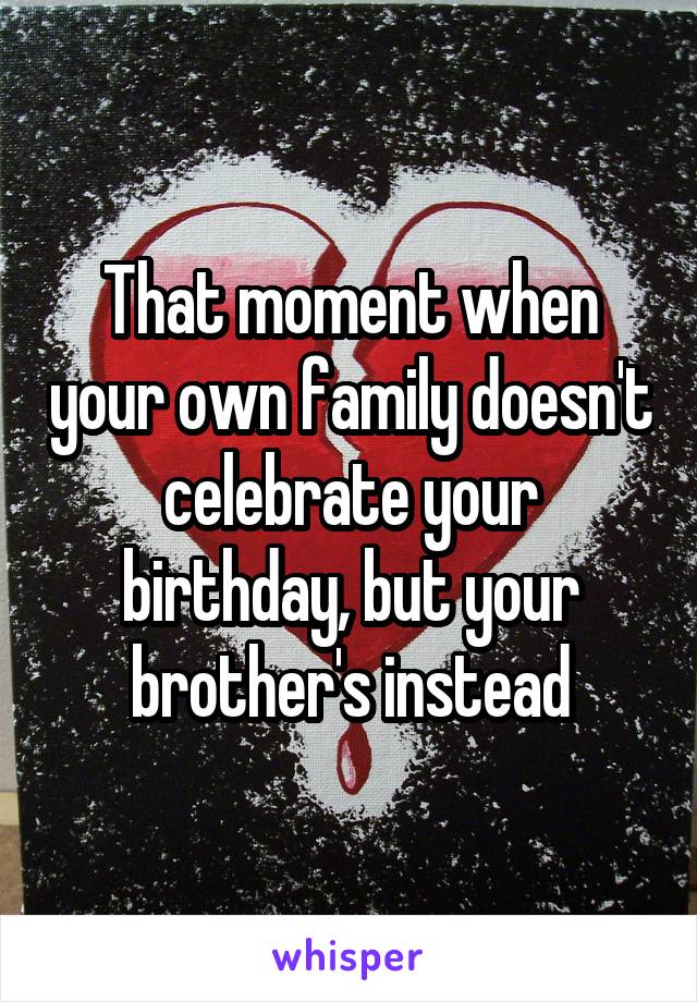 That moment when your own family doesn't celebrate your birthday, but your brother's instead