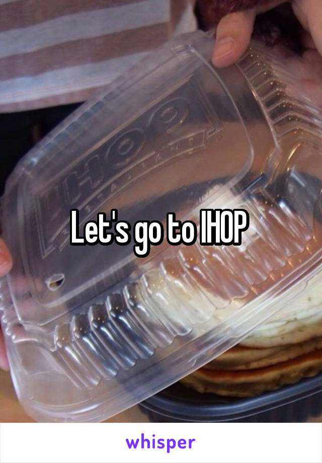 Let's go to IHOP 