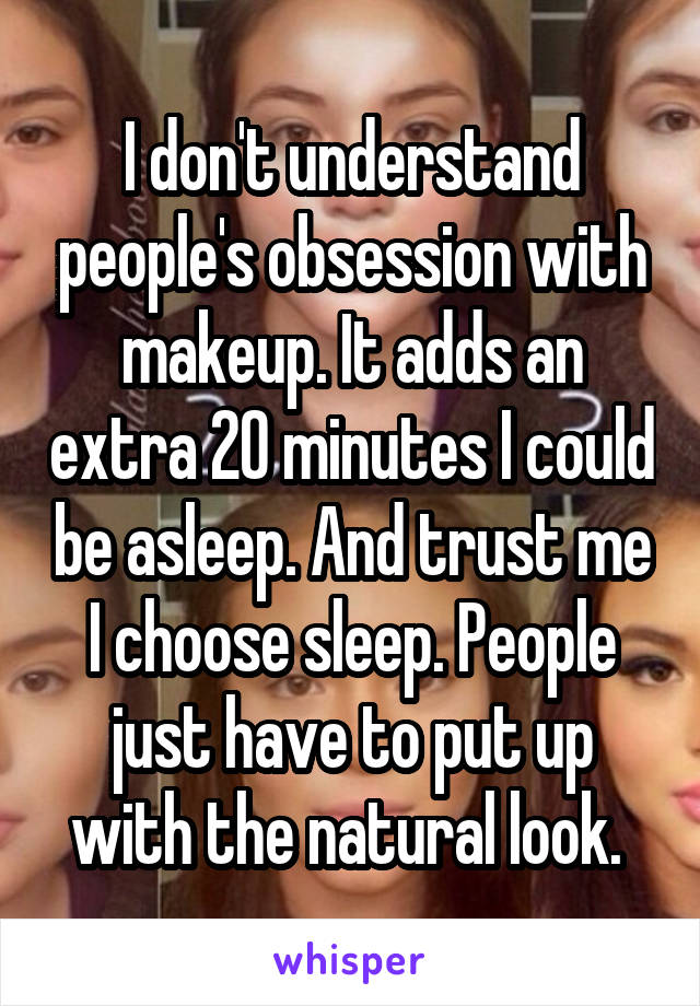 I don't understand people's obsession with makeup. It adds an extra 20 minutes I could be asleep. And trust me I choose sleep. People just have to put up with the natural look. 