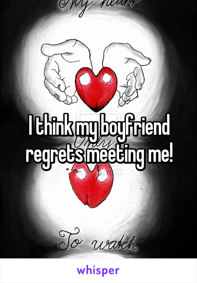 I think my boyfriend regrets meeting me!
