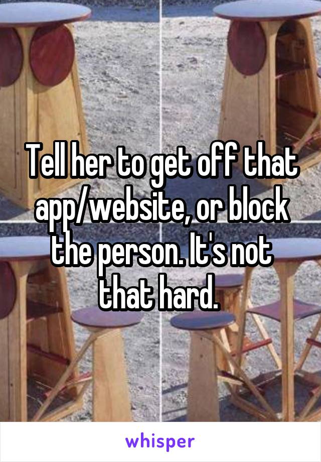 Tell her to get off that app/website, or block the person. It's not that hard. 