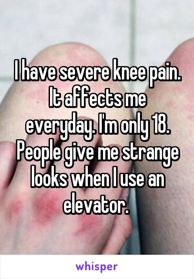 I have severe knee pain. It affects me everyday. I'm only 18. People give me strange looks when I use an elevator. 