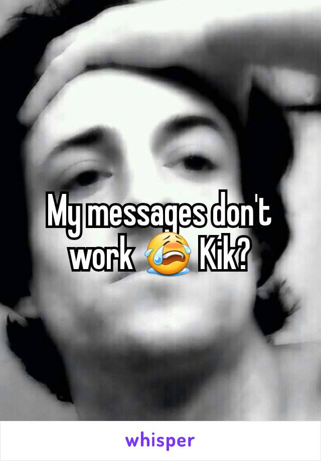My messages don't work 😭 Kik?