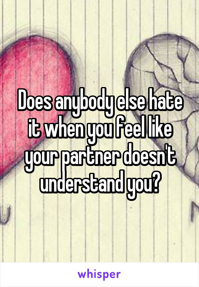 Does anybody else hate it when you feel like your partner doesn't understand you?