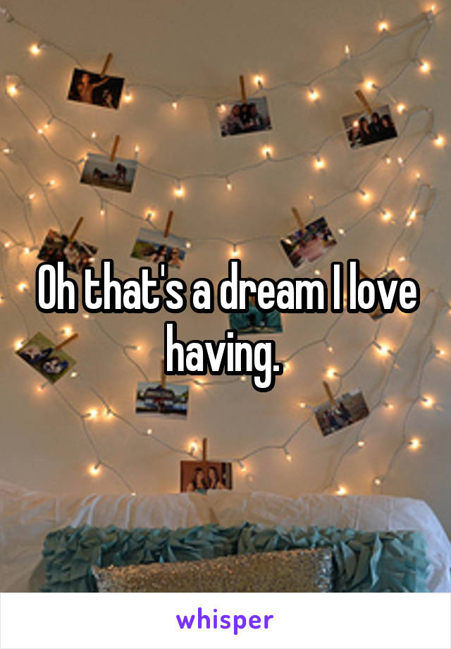 Oh that's a dream I love having. 