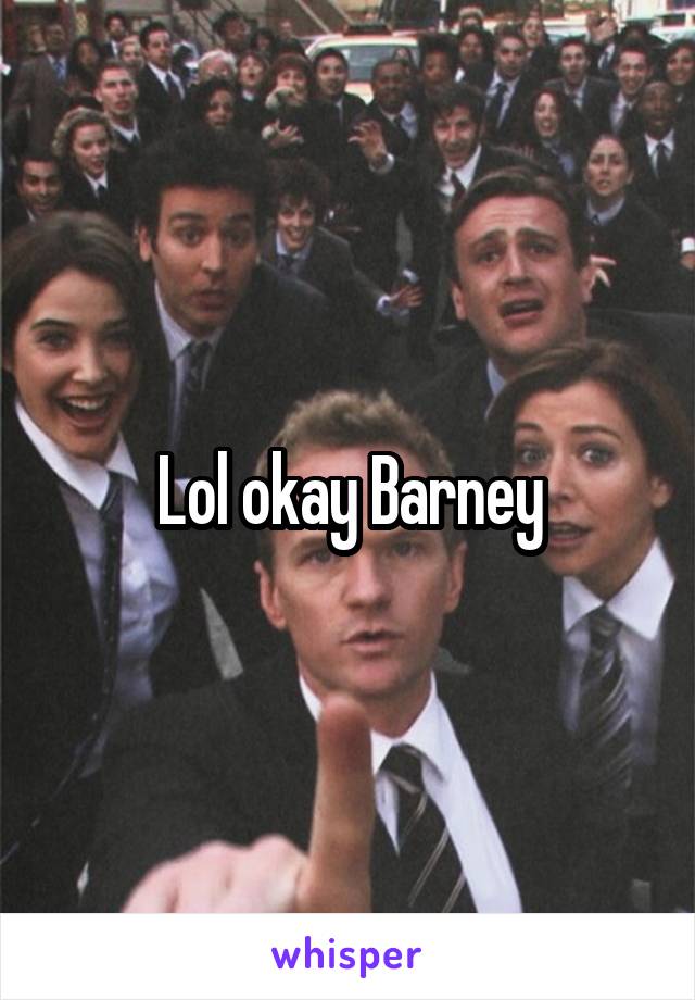 Lol okay Barney