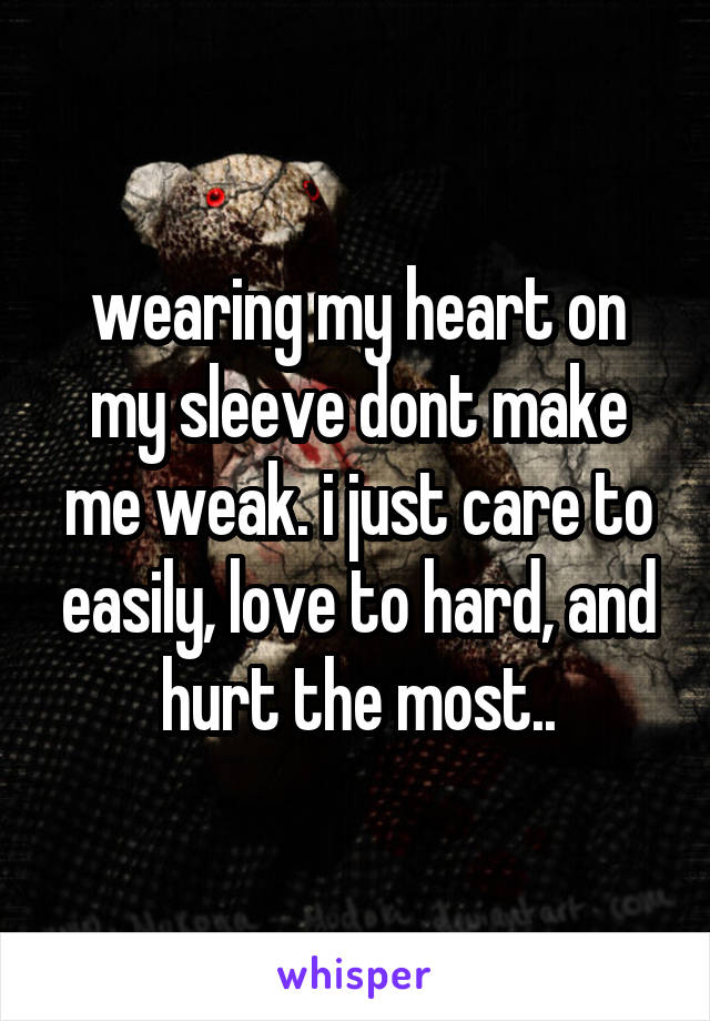 wearing my heart on my sleeve dont make me weak. i just care to easily, love to hard, and hurt the most..