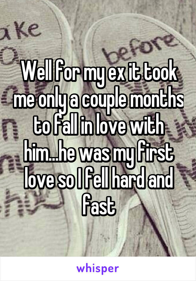 Well for my ex it took me only a couple months to fall in love with him...he was my first love so I fell hard and fast