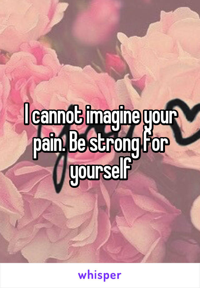 I cannot imagine your pain. Be strong for yourself