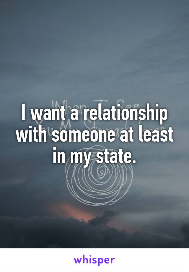 I want a relationship with someone at least in my state.
